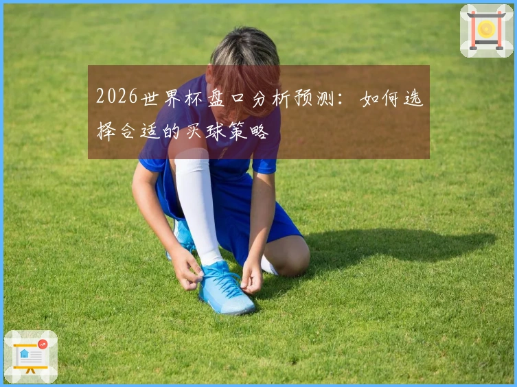 2026世界杯盘口分析预测：如何选择合适的买球策略