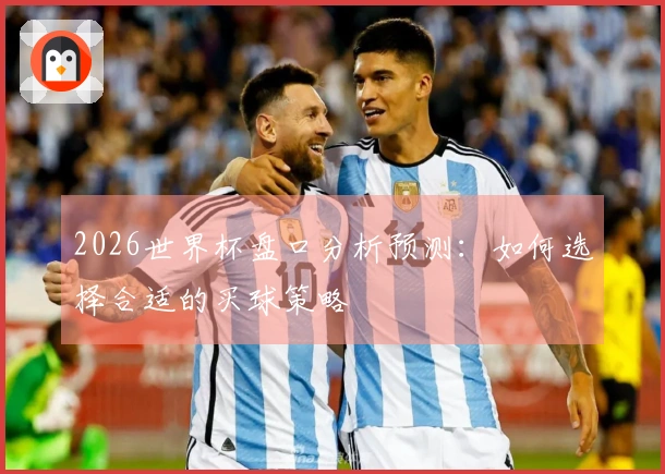 2026世界杯盘口分析预测：如何选择合适的买球策略