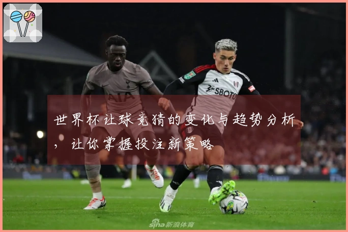 世界杯让球竞猜的变化与趋势分析，让你掌握投注新策略