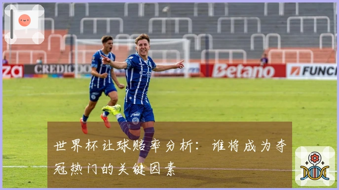 世界杯让球赔率分析：谁将成为夺冠热门的关键因素