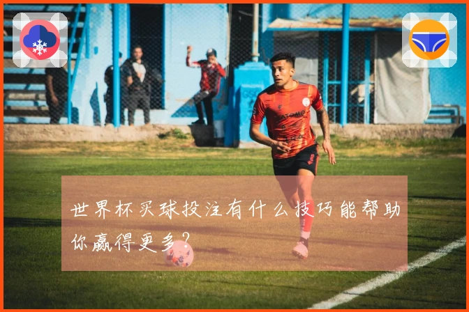 世界杯买球投注有什么技巧能帮助你赢得更多？