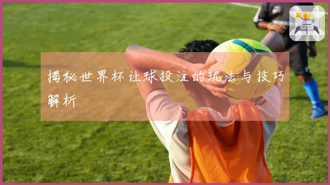 揭秘世界杯让球投注的玩法与技巧解析