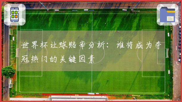 世界杯让球赔率分析：谁将成为夺冠热门的关键因素