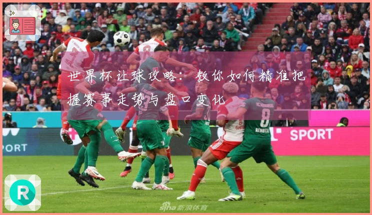 世界杯让球攻略：教你如何精准把握赛事走势与盘口变化