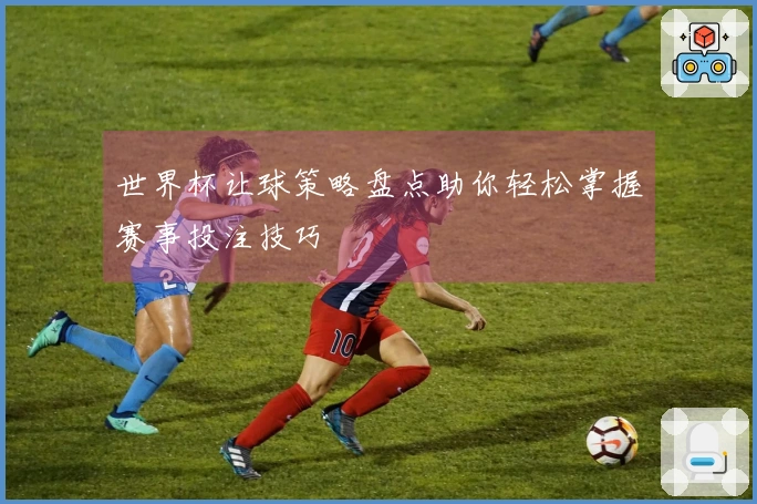 世界杯让球策略盘点助你轻松掌握赛事投注技巧