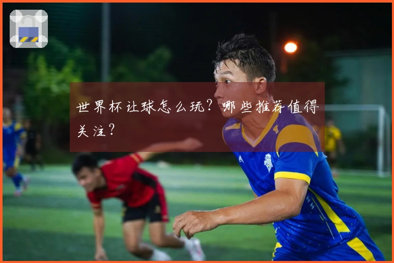 世界杯让球怎么玩？哪些推荐值得关注？