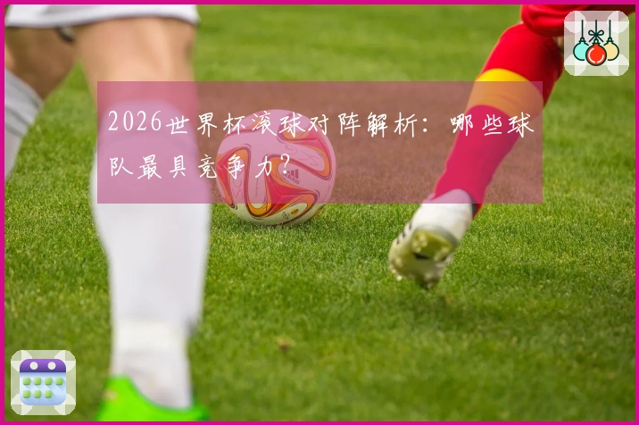 2026世界杯滚球对阵解析：哪些球队最具竞争力？