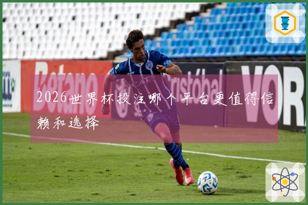 2026世界杯投注哪个平台更值得信赖和选择
