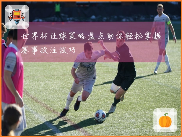 世界杯让球策略盘点助你轻松掌握赛事投注技巧