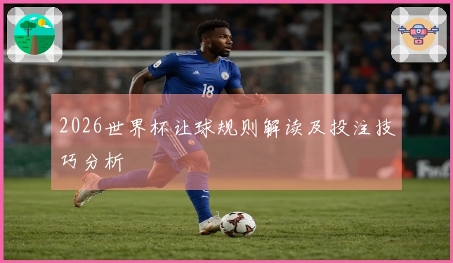 2026世界杯让球规则解读及投注技巧分析