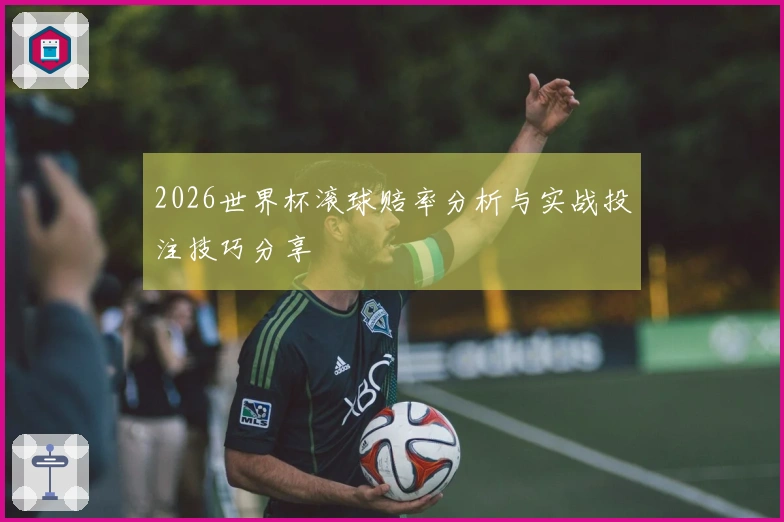 2026世界杯滚球赔率分析与实战投注技巧分享