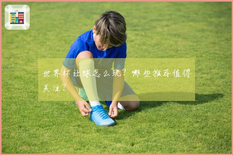世界杯让球怎么玩？哪些推荐值得关注？