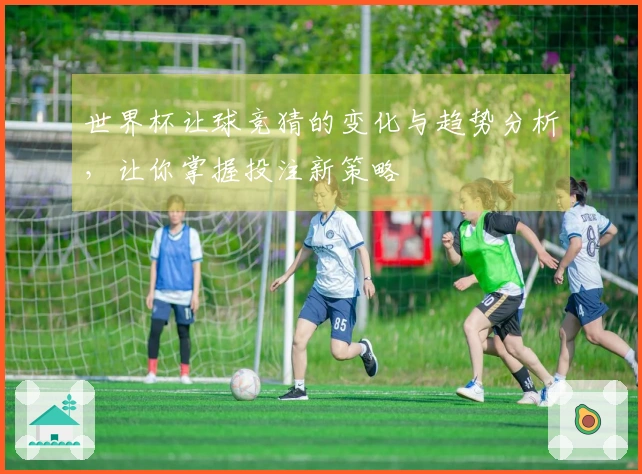 世界杯让球竞猜的变化与趋势分析，让你掌握投注新策略