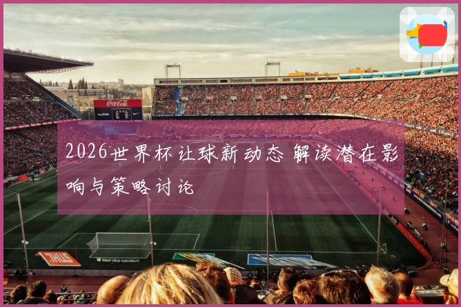 2026世界杯让球新动态 解读潜在影响与策略讨论