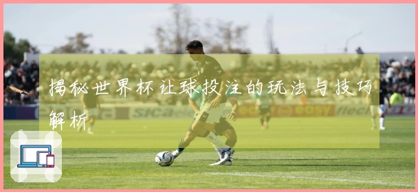 揭秘世界杯让球投注的玩法与技巧解析
