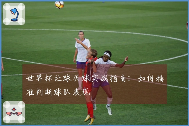 世界杯让球买球实战指南：如何精准判断球队表现