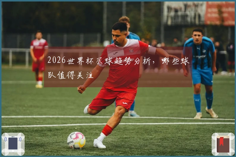 2026世界杯买球趋势分析，哪些球队值得关注